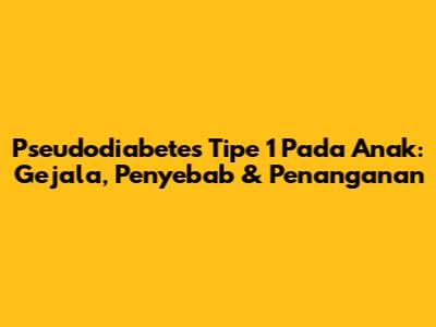 Pseudodiabetes Tipe 1 Pada Anak: Gejala, Penyebab & Penanganan