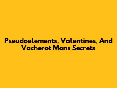 Pseudoelements, Valentine's, And Vacherot Mon's Secrets
