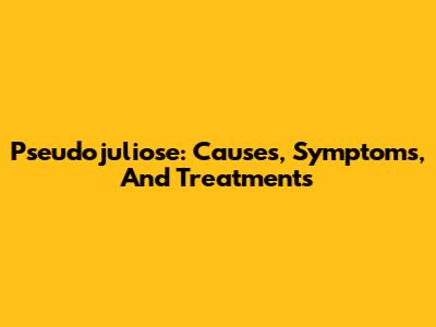 Pseudojuliose: Causes, Symptoms, And Treatments