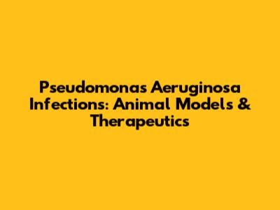 Pseudomonas Aeruginosa Infections: Animal Models & Therapeutics