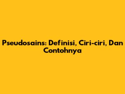 Pseudosains: Definisi, Ciri-ciri, Dan Contohnya