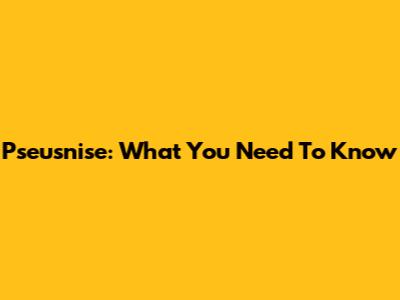 Pseusnise: What You Need To Know