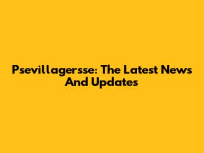 Psevillagersse: The Latest News And Updates