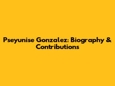 Pseyunise Gonzalez: Biography & Contributions