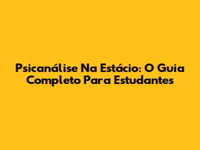 Psicanálise Na Estácio: O Guia Completo Para Estudantes