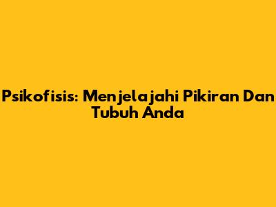 Psikofisis: Menjelajahi Pikiran Dan Tubuh Anda