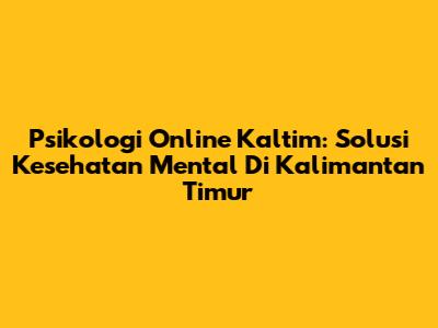 Psikologi Online Kaltim: Solusi Kesehatan Mental Di Kalimantan Timur