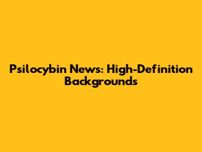 Psilocybin News: High-Definition Backgrounds