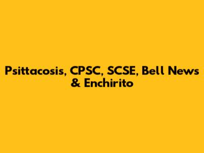 Psittacosis, CPSC, SCSE, Bell News & Enchirito