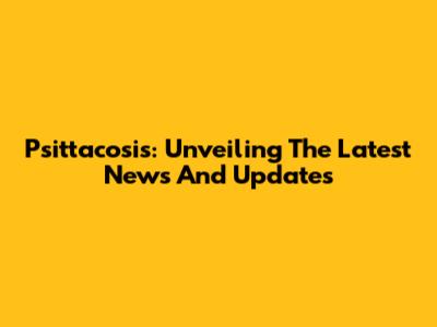 Psittacosis: Unveiling The Latest News And Updates
