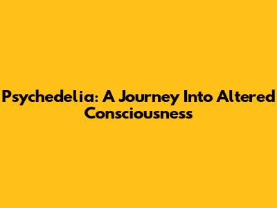 Psychedelia: A Journey Into Altered Consciousness