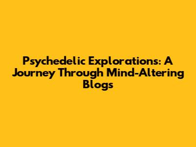 Psychedelic Explorations: A Journey Through Mind-Altering Blogs
