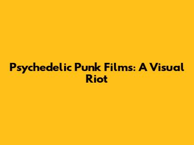 Psychedelic Punk Films: A Visual Riot