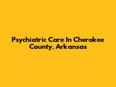 Psychiatric Care In Cherokee County, Arkansas