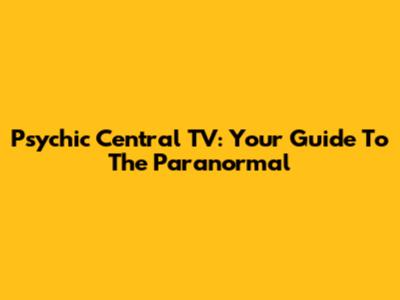 Psychic Central TV: Your Guide To The Paranormal
