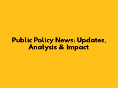 Public Policy News: Updates, Analysis & Impact