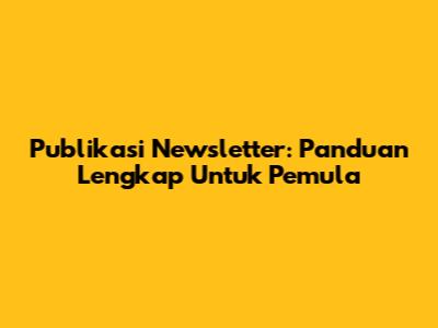 Publikasi Newsletter: Panduan Lengkap Untuk Pemula
