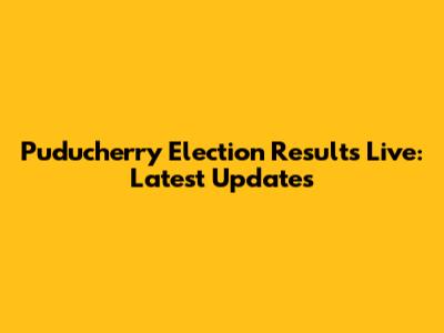 Puducherry Election Results Live: Latest Updates