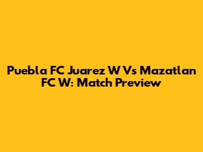 Puebla FC Juarez W Vs Mazatlan FC W: Match Preview