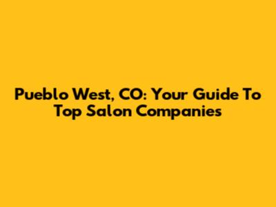 Pueblo West, CO: Your Guide To Top Salon Companies