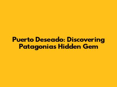Puerto Deseado: Discovering Patagonia's Hidden Gem