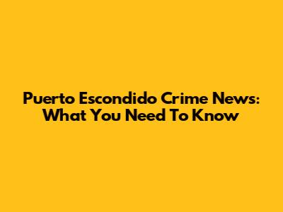 Puerto Escondido Crime News: What You Need To Know