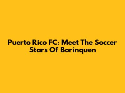 Puerto Rico FC: Meet The Soccer Stars Of Borinquen