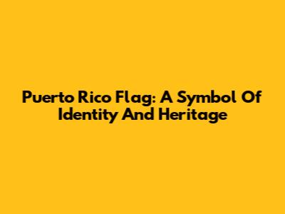 Puerto Rico Flag: A Symbol Of Identity And Heritage
