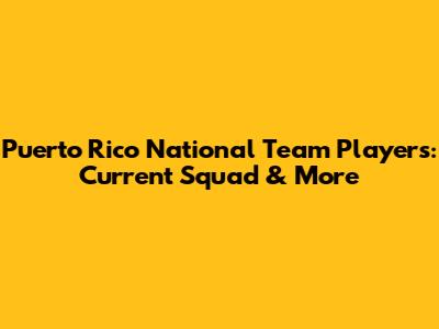 Puerto Rico National Team Players: Current Squad & More
