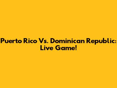 Puerto Rico Vs. Dominican Republic: Live Game!