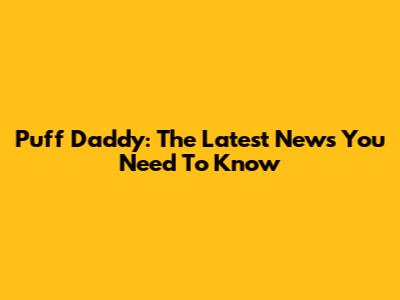 Puff Daddy: The Latest News You Need To Know