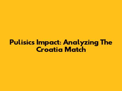 Pulisic's Impact: Analyzing The Croatia Match