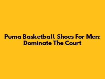 Puma Basketball Shoes For Men: Dominate The Court