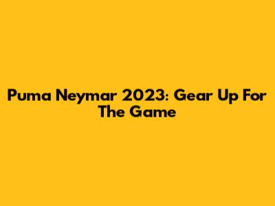 Puma Neymar 2023: Gear Up For The Game