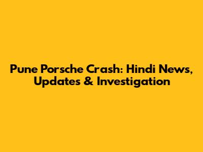 Pune Porsche Crash: Hindi News, Updates & Investigation