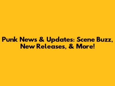 Punk News & Updates: Scene Buzz, New Releases, & More!