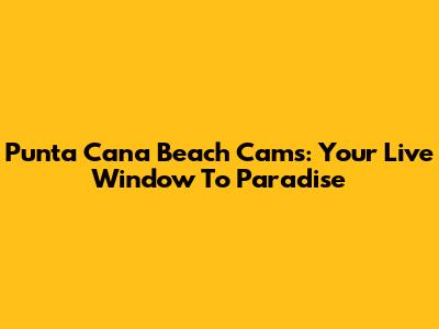 Punta Cana Beach Cams: Your Live Window To Paradise