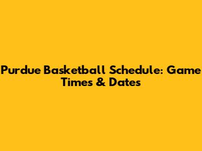 Purdue Basketball Schedule: Game Times & Dates