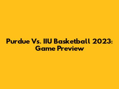 Purdue Vs. IIU Basketball 2023: Game Preview