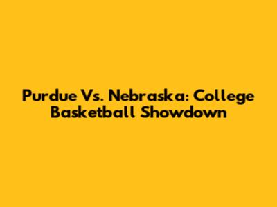 Purdue Vs. Nebraska: College Basketball Showdown