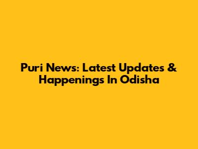 Puri News: Latest Updates & Happenings In Odisha