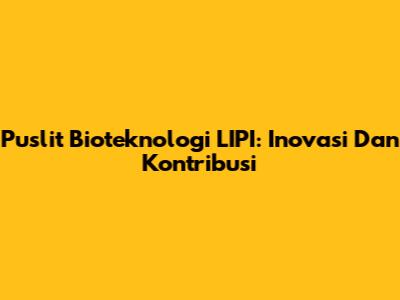 Puslit Bioteknologi LIPI: Inovasi Dan Kontribusi