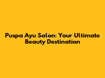 Puspa Ayu Salon: Your Ultimate Beauty Destination