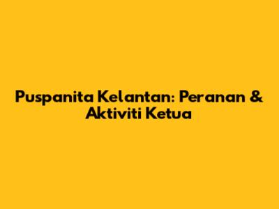 Puspanita Kelantan: Peranan & Aktiviti Ketua