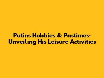 Putin's Hobbies & Pastimes: Unveiling His Leisure Activities