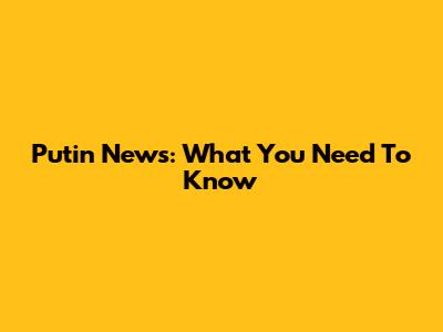 Putin News: What You Need To Know