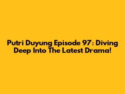 Putri Duyung Episode 97: Diving Deep Into The Latest Drama!