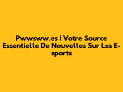 Pwwsww.es | Votre Source Essentielle De Nouvelles Sur Les E-sports