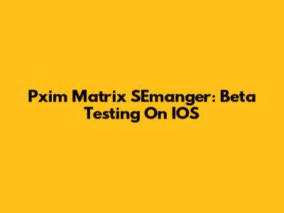 Pxim Matrix SEmanger: Beta Testing On IOS