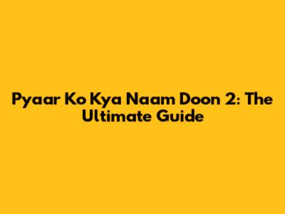 Pyaar Ko Kya Naam Doon 2: The Ultimate Guide